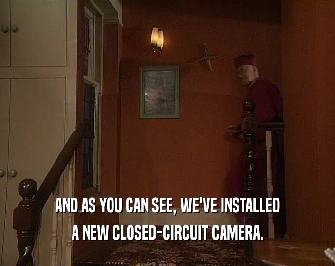 AND AS YOU CAN SEE, WE'VE INSTALLED A NEW CLOSED-CIRCUIT CAMERA. 