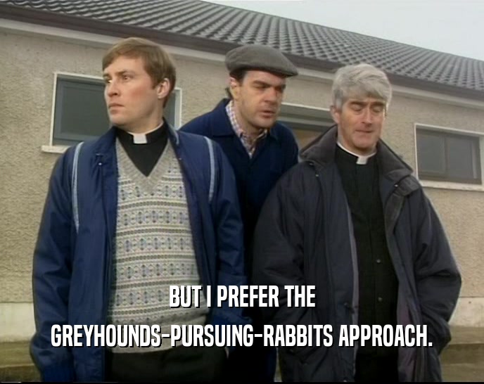 BUT I PREFER THE
 GREYHOUNDS-PURSUING-RABBITS APPROACH.
 