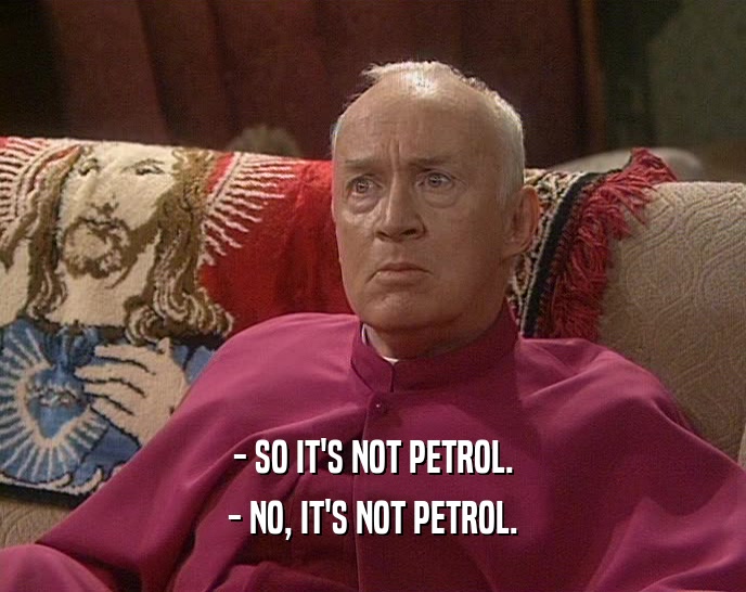 - SO IT'S NOT PETROL. - NO, IT'S NOT PETROL. 
