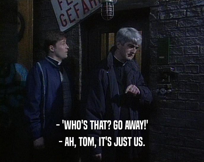 - 'WHO'S THAT? GO AWAY!' - AH, TOM, IT'S JUST US. 