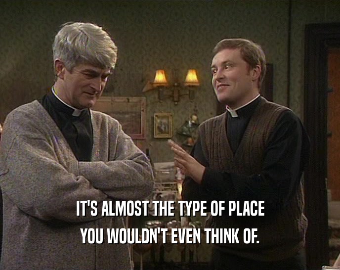 IT'S ALMOST THE TYPE OF PLACE YOU WOULDN'T EVEN THINK OF. 