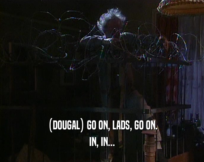 (DOUGAL) GO ON, LADS, GO ON. IN, IN... 