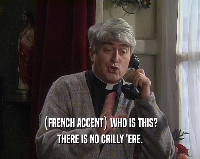 (FRENCH ACCENT) WHO IS THIS? THERE IS NO CRILLY 'ERE. 