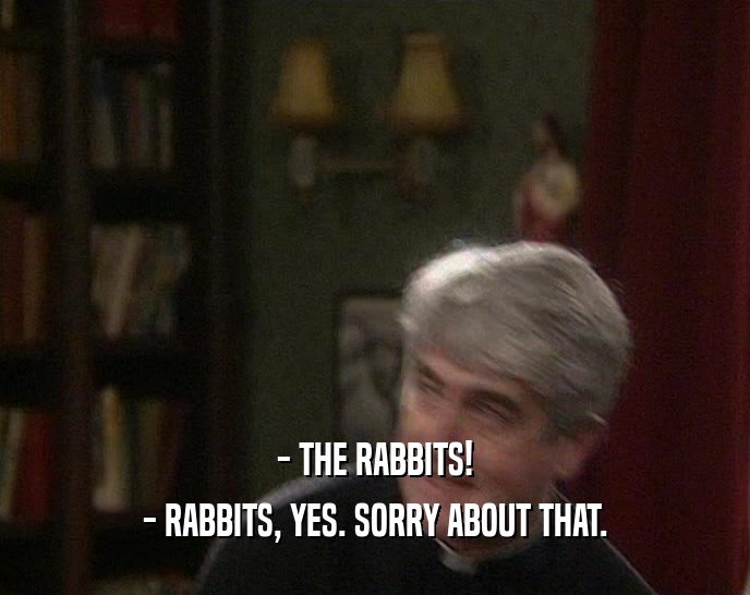 - THE RABBITS! - RABBITS, YES. SORRY ABOUT THAT. 