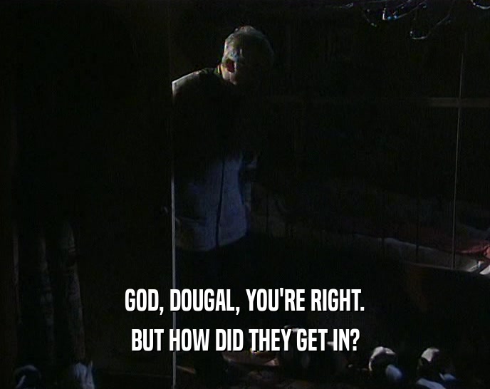 GOD, DOUGAL, YOU'RE RIGHT. BUT HOW DID THEY GET IN? 