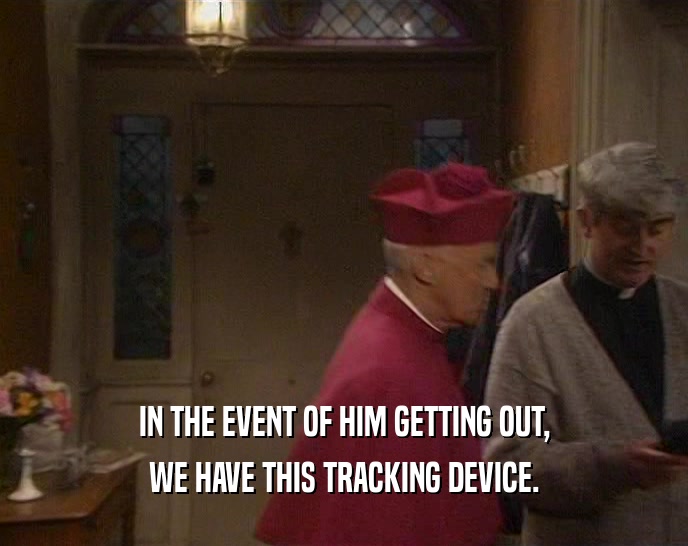 IN THE EVENT OF HIM GETTING OUT, WE HAVE THIS TRACKING DEVICE. 