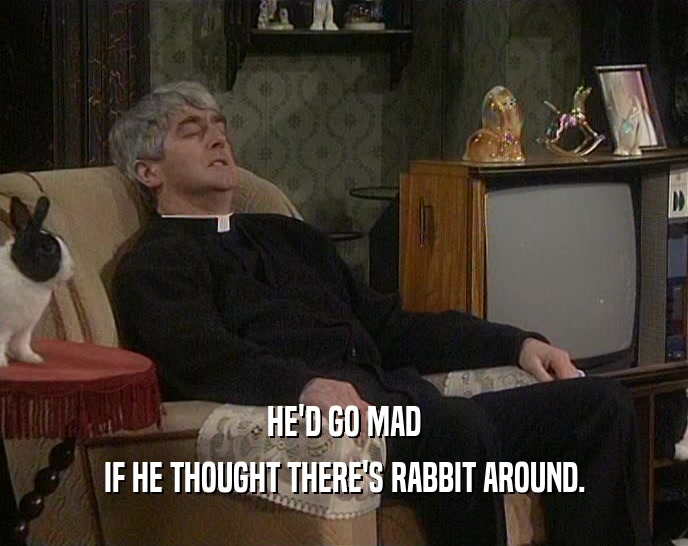 HE'D GO MAD IF HE THOUGHT THERE'S RABBIT AROUND. 