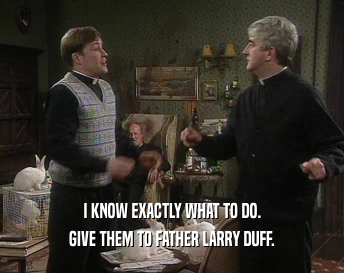 I KNOW EXACTLY WHAT TO DO. GIVE THEM TO FATHER LARRY DUFF. 