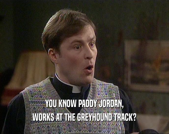 YOU KNOW PADDY JORDAN, WORKS AT THE GREYHOUND TRACK? 