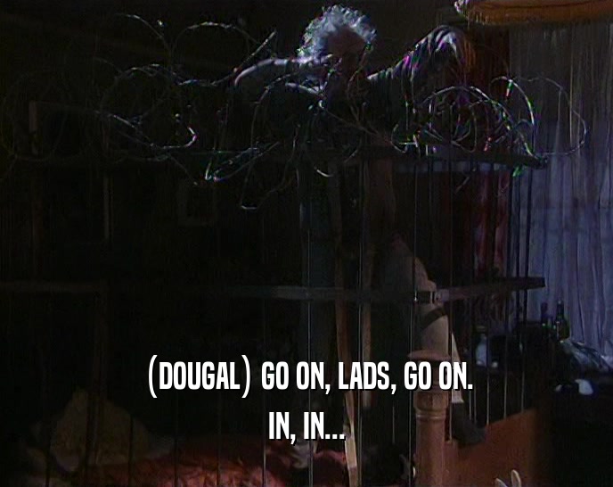 (DOUGAL) GO ON, LADS, GO ON. IN, IN... 