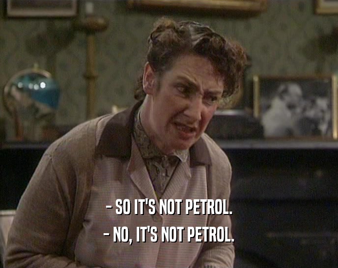 - SO IT'S NOT PETROL. - NO, IT'S NOT PETROL. 