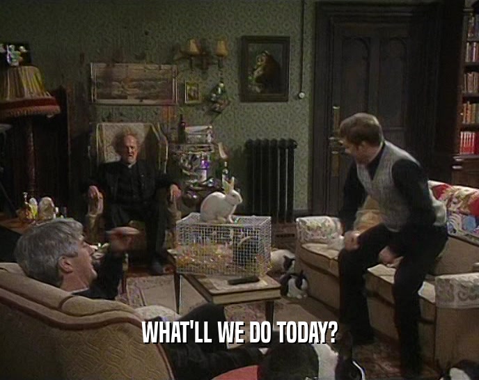 WHAT'LL WE DO TODAY?  