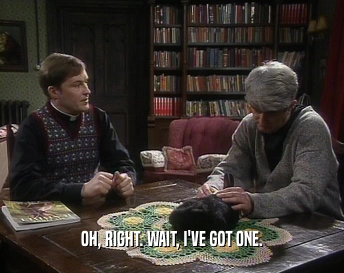 OH, RIGHT. WAIT, I'VE GOT ONE.  