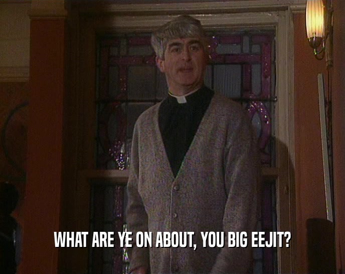 WHAT ARE YE ON ABOUT, YOU BIG EEJIT?  