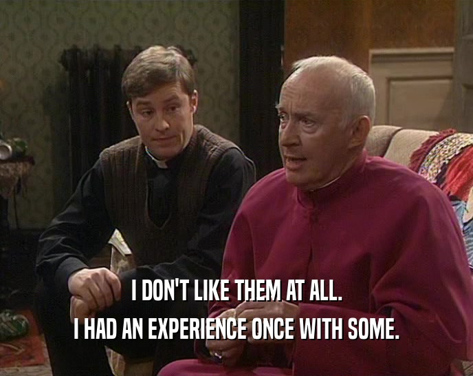 I DON'T LIKE THEM AT ALL. I HAD AN EXPERIENCE ONCE WITH SOME. 