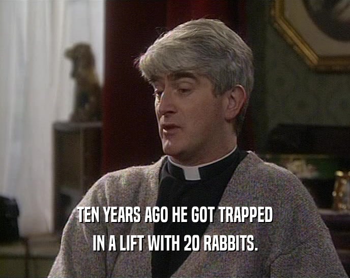 TEN YEARS AGO HE GOT TRAPPED
 IN A LIFT WITH 20 RABBITS.
 