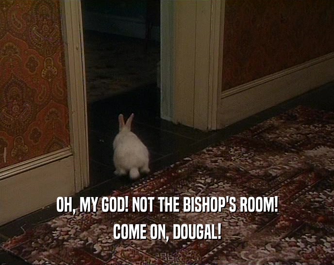 OH, MY GOD! NOT THE BISHOP'S ROOM! COME ON, DOUGAL! 