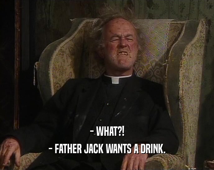 - WHAT?! - FATHER JACK WANTS A DRINK. 
