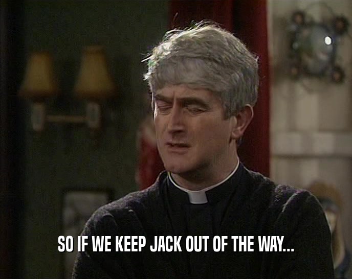 SO IF WE KEEP JACK OUT OF THE WAY...  