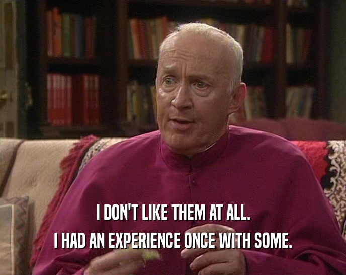 I DON'T LIKE THEM AT ALL. I HAD AN EXPERIENCE ONCE WITH SOME. 