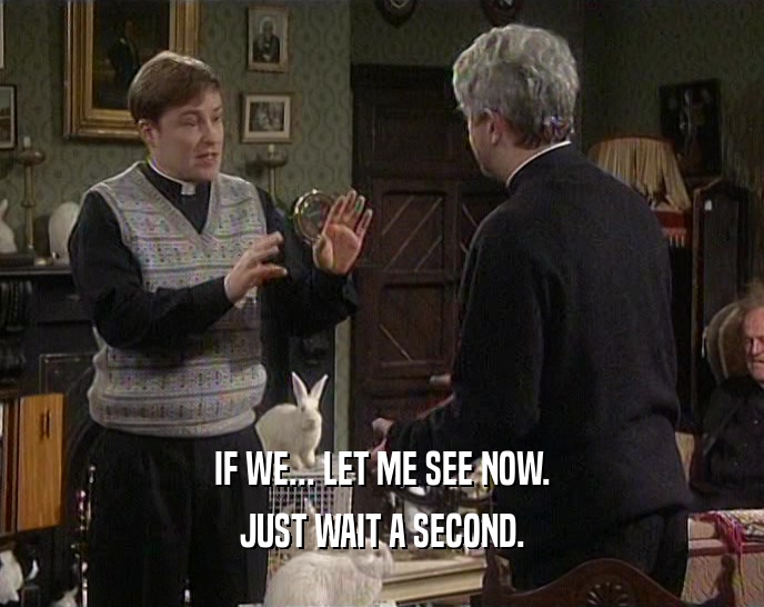 IF WE... LET ME SEE NOW. JUST WAIT A SECOND. 