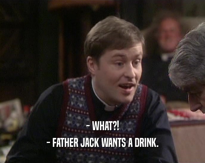 - WHAT?! - FATHER JACK WANTS A DRINK. 