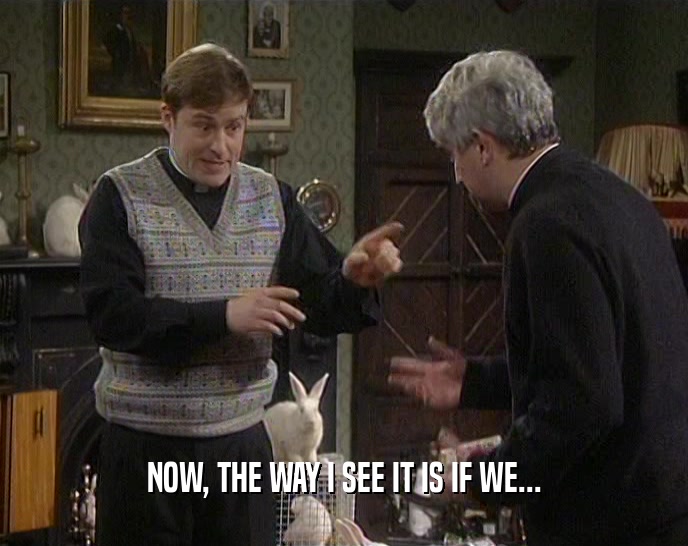 NOW, THE WAY I SEE IT IS IF WE...  