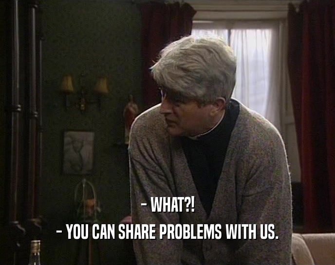 - WHAT?!
 - YOU CAN SHARE PROBLEMS WITH US.
 