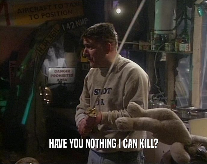 HAVE YOU NOTHING I CAN KILL?  