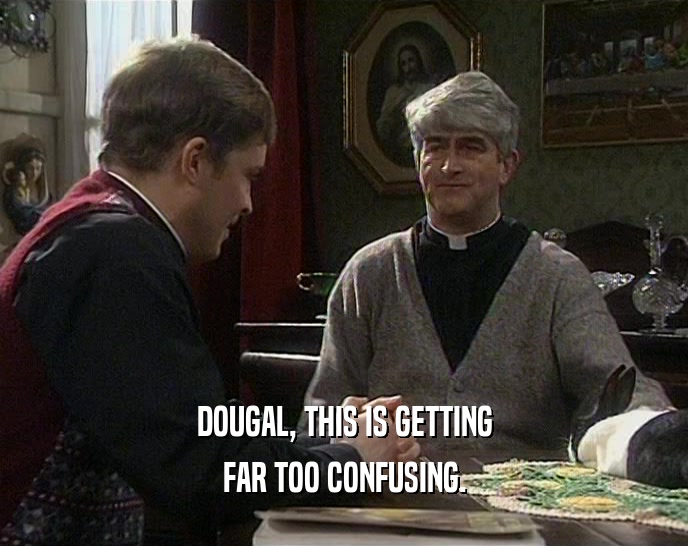 DOUGAL, THIS IS GETTING
 FAR TOO CONFUSING.
 