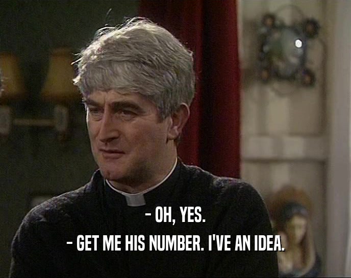 - OH, YES. - GET ME HIS NUMBER. I'VE AN IDEA. 