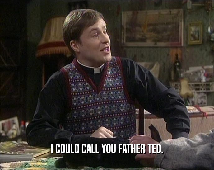 I COULD CALL YOU FATHER TED.
  