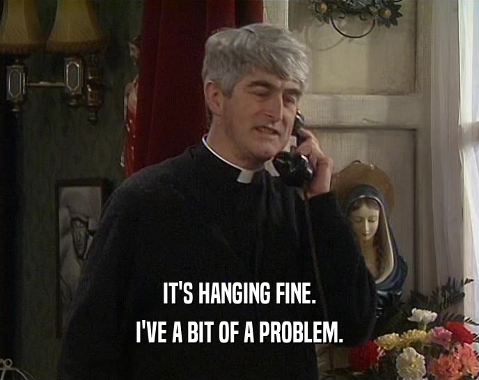 IT'S HANGING FINE. I'VE A BIT OF A PROBLEM. 