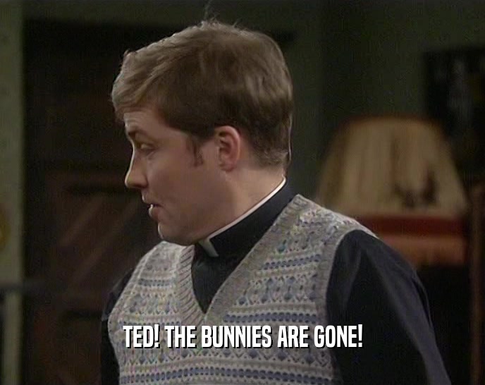 TED! THE BUNNIES ARE GONE!  