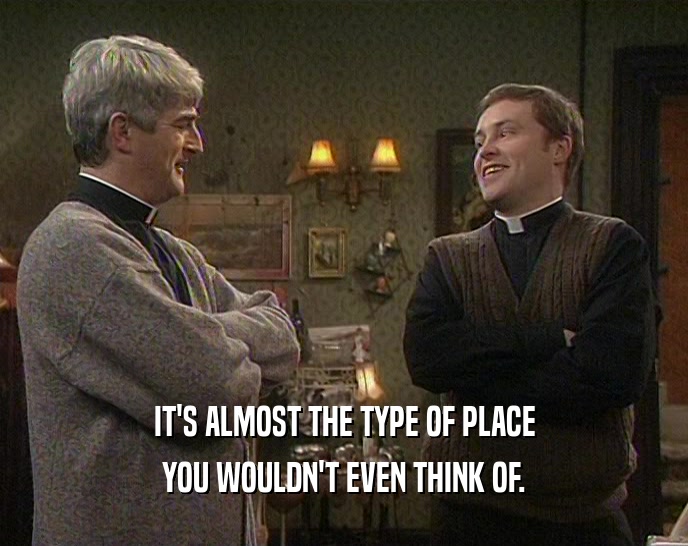 IT'S ALMOST THE TYPE OF PLACE YOU WOULDN'T EVEN THINK OF. 