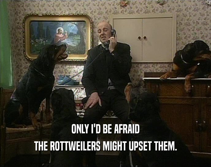 ONLY I'D BE AFRAID THE ROTTWEILERS MIGHT UPSET THEM. 