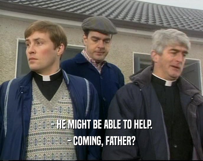 - HE MIGHT BE ABLE TO HELP. - COMING, FATHER? 
