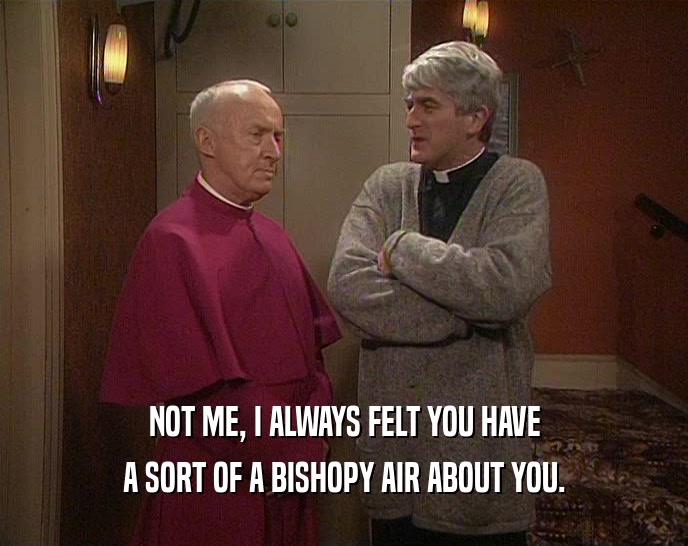 NOT ME, I ALWAYS FELT YOU HAVE A SORT OF A BISHOPY AIR ABOUT YOU. 