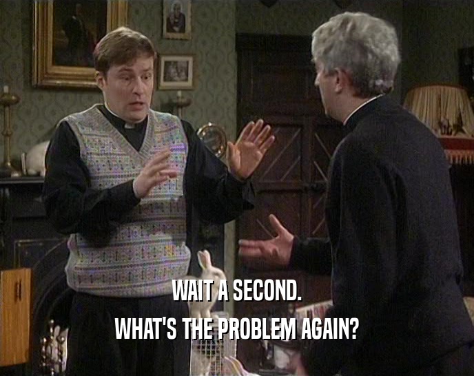 WAIT A SECOND. WHAT'S THE PROBLEM AGAIN? 