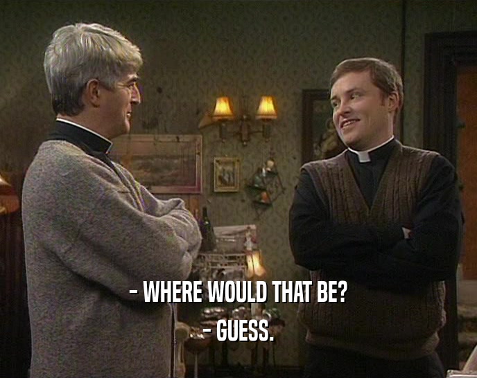- WHERE WOULD THAT BE? - GUESS. 