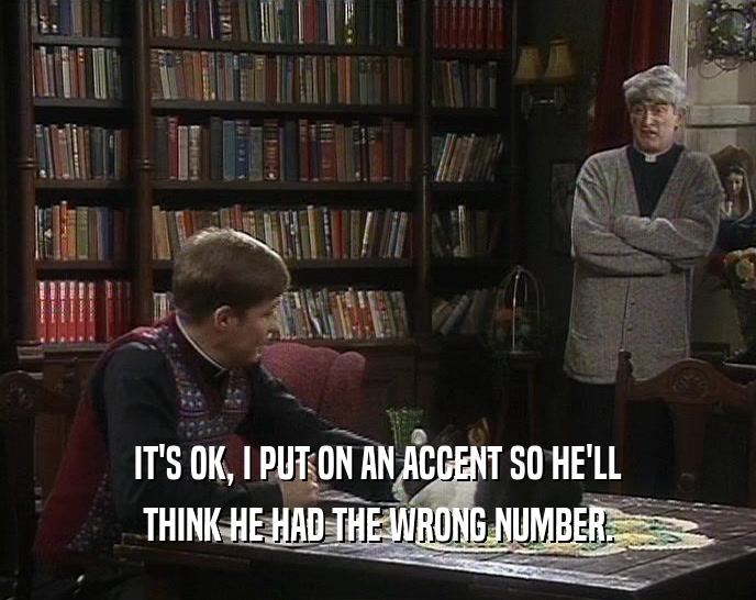 IT'S OK, I PUT ON AN ACCENT SO HE'LL THINK HE HAD THE WRONG NUMBER. 