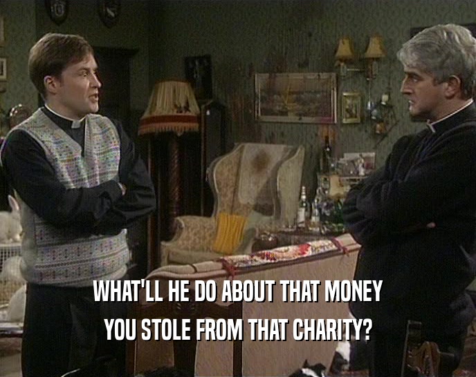 WHAT'LL HE DO ABOUT THAT MONEY YOU STOLE FROM THAT CHARITY? 