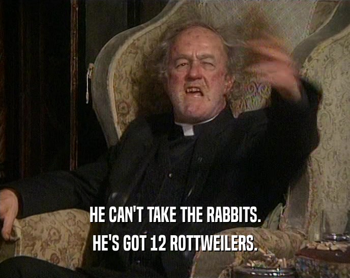 HE CAN'T TAKE THE RABBITS. HE'S GOT 12 ROTTWEILERS. 