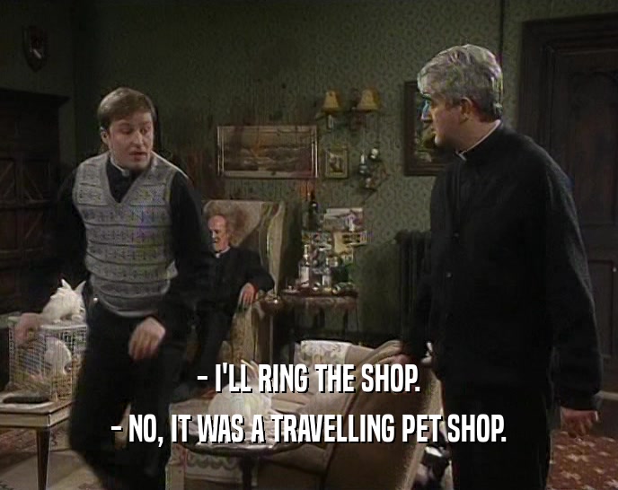 - I'LL RING THE SHOP. - NO, IT WAS A TRAVELLING PET SHOP. 