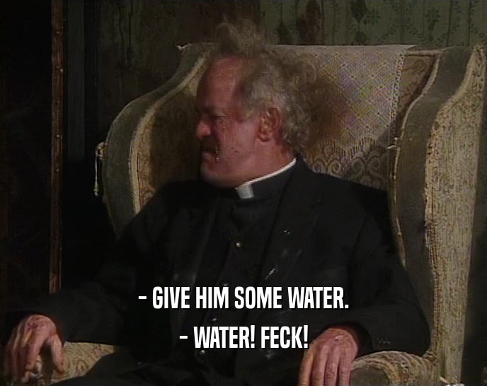 - GIVE HIM SOME WATER.
 - WATER! FECK!
 