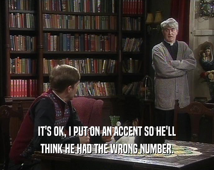 IT'S OK, I PUT ON AN ACCENT SO HE'LL THINK HE HAD THE WRONG NUMBER. 