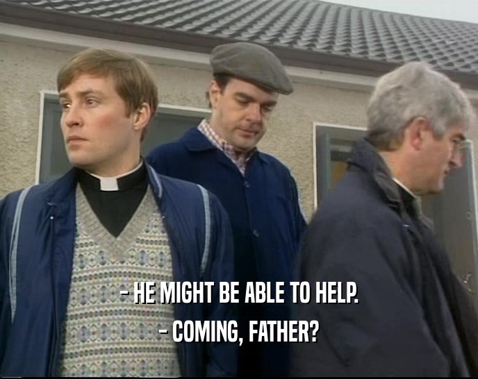 - HE MIGHT BE ABLE TO HELP. - COMING, FATHER? 