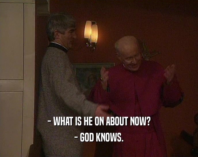 - WHAT IS HE ON ABOUT NOW?
 - GOD KNOWS.
 