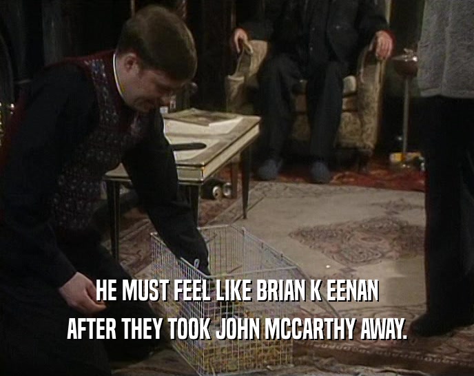 HE MUST FEEL LIKE BRIAN K EENAN AFTER THEY TOOK JOHN MCCARTHY AWAY. 