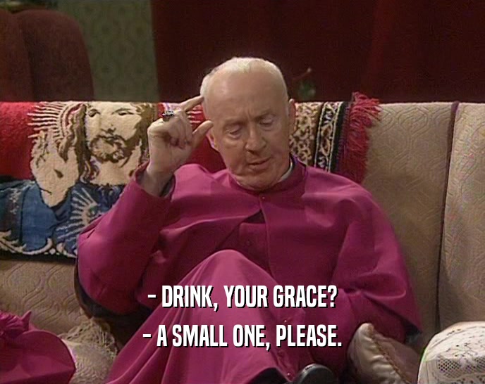 - DRINK, YOUR GRACE?
 - A SMALL ONE, PLEASE.
 